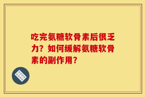 吃完氨糖软骨素后很乏力?如何缓解氨糖软骨素的副作用? 吃完氨糖软骨素后很乏力?如何缓解氨糖软骨素的副作用?