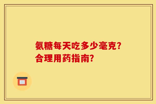氨糖每天吃多少毫克？合理用药指南？