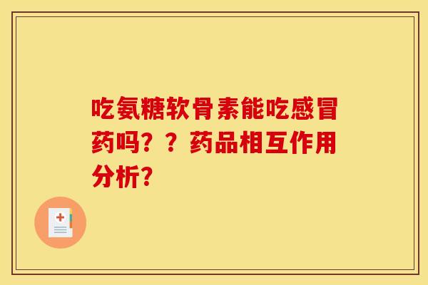 吃氨糖软骨素能吃药吗??药品相互作用分析? 吃氨糖软骨素能吃药吗??药品相互作用分析?