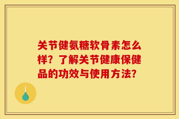 关节健氨糖软骨素怎么样?了解关节健康保健品的功效与使用方法? 关节健氨糖软骨素怎么样?了解关节健康保健品的功效与使用方法?