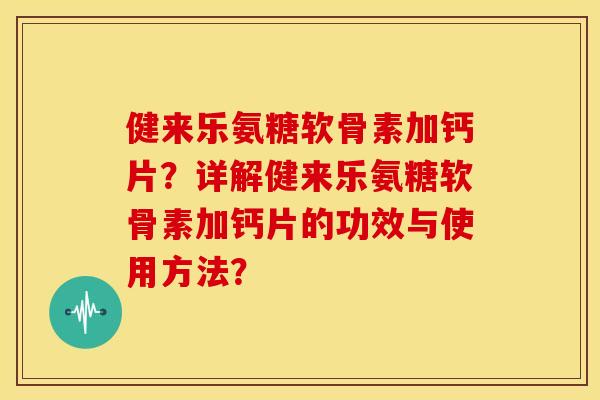 健来乐氨糖软骨素加钙片?详解健来乐氨糖软骨素加钙片的功效与使用方法? 健来乐氨糖软骨素加钙片?详解健来乐氨糖软骨素加钙片的功效与使用方法?