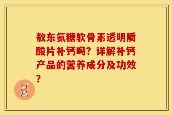 敖东氨糖软骨素透明质酸片补钙吗?详解补钙产品的营养成分及功效? 敖东氨糖软骨素透明质酸片补钙吗?详解补钙产品的营养成分及功效?