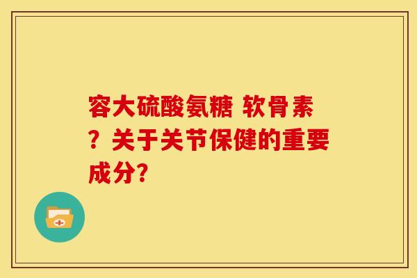 容大硫酸氨糖 软骨素?关于关节保健的重要成分? 容大硫酸氨糖 软骨素?关于关节保健的重要成分?