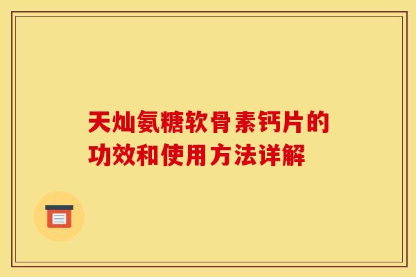 天灿氨糖软骨素钙片的功效和使用方法详解 天灿氨糖软骨素钙片的功效和使用方法详解
