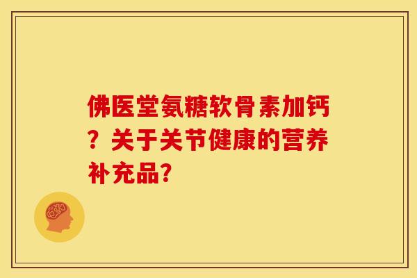 佛医堂氨糖软骨素加钙?关于关节健康的营养补充品? 佛医堂氨糖软骨素加钙?关于关节健康的营养补充品?