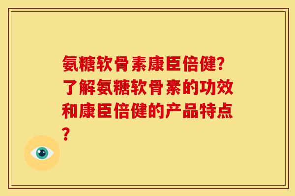 氨糖软骨素康臣倍健？了解氨糖软骨素的功效和康臣倍健的产品特点？