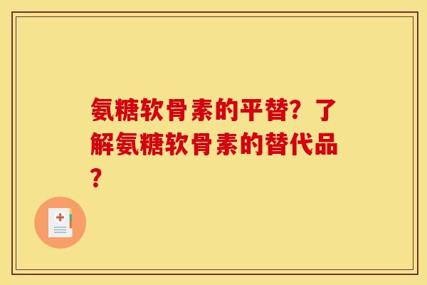 氨糖软骨素的平替？了解氨糖软骨素的替代品？