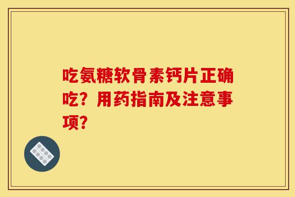 吃氨糖软骨素钙片正确吃?用药指南及注意事项? 吃氨糖软骨素钙片正确吃?用药指南及注意事项?