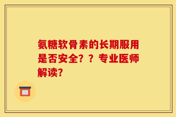 氨糖软骨素的长期服用是否安全??专业医师解读? 氨糖软骨素的长期服用是否安全??专业医师解读?