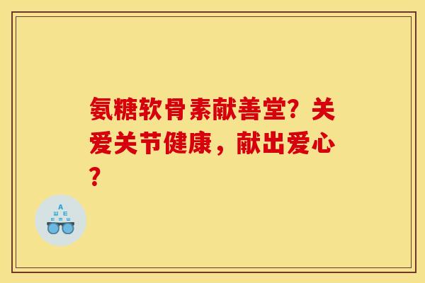 氨糖软骨素献善堂?关爱关节健康,献出爱心? 氨糖软骨素献善堂?关爱关节健康,献出爱心?