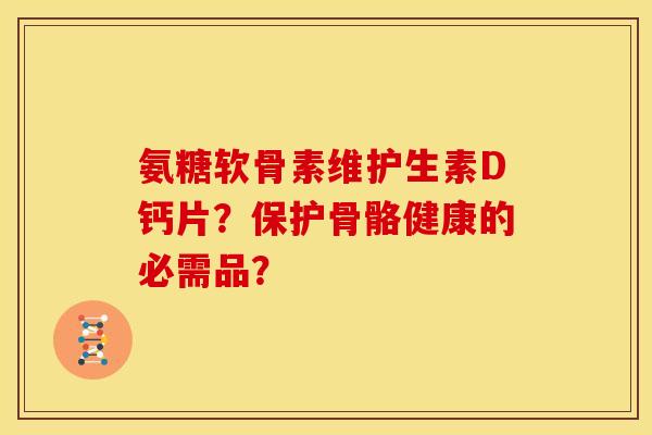 氨糖软骨素维护生素D钙片?保护骨骼健康的必需品? 氨糖软骨素维护生素D钙片?保护骨骼健康的必需品?