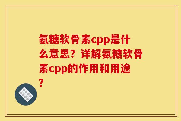 氨糖软骨素cpp是什么意思?详解氨糖软骨素cpp的作用和用途? 氨糖软骨素cpp是什么意思?详解氨糖软骨素cpp的作用和用途?