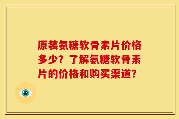 原装氨糖软骨素片价格多少?了解氨糖软骨素片的价格和购买渠道? 原装氨糖软骨素片价格多少?了解氨糖软骨素片的价格和购买渠道?