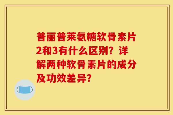 普丽普莱氨糖软骨素片2和3有什么区别?详解两种软骨素片的成分及功效差异? 普丽普莱氨糖软骨素片2和3有什么区别?详解两种软骨素片的成分及功效差异?