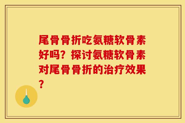 尾骨吃氨糖软骨素好吗？探讨氨糖软骨素对尾骨的效果？
