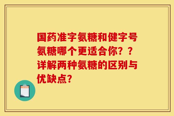 国药准字氨糖和健字号氨糖哪个更适合你??详解两种氨糖的区别与优缺点? 国药准字氨糖和健字号氨糖哪个更适合你??详解两种氨糖的区别与优缺点?