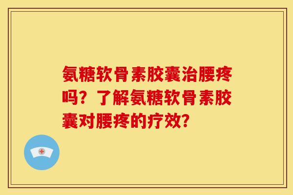 氨糖软骨素胶囊腰疼吗?了解氨糖软骨素胶囊对腰疼的疗效? 氨糖软骨素胶囊腰疼吗?了解氨糖软骨素胶囊对腰疼的疗效?