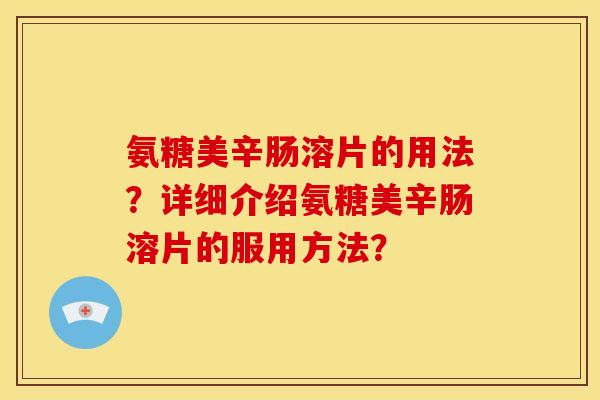 氨糖美辛肠溶片的用法?详细介绍氨糖美辛肠溶片的服用方法? 氨糖美辛肠溶片的用法?详细介绍氨糖美辛肠溶片的服用方法?