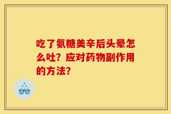 吃了氨糖美辛后头晕怎么吐?应对副作用的方法? 吃了氨糖美辛后头晕怎么吐?应对副作用的方法?