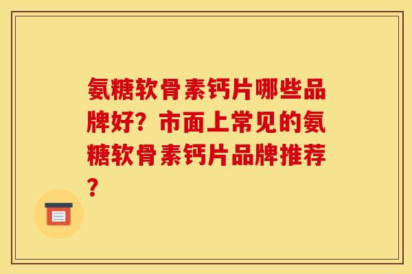 氨糖软骨素钙片哪些品牌好？市面上常见的氨糖软骨素钙片品牌推荐？