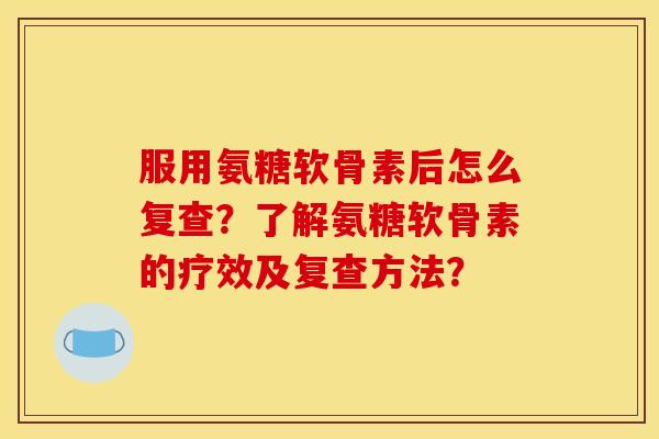 服用氨糖软骨素后怎么复查?了解氨糖软骨素的疗效及复查方法? 服用氨糖软骨素后怎么复查?了解氨糖软骨素的疗效及复查方法?