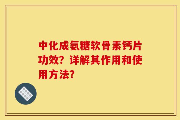 中化成氨糖软骨素钙片功效？详解其作用和使用方法？
