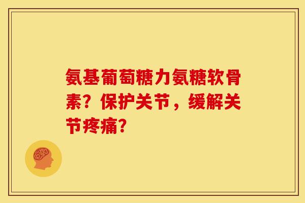 氨基葡萄糖力氨糖软骨素?保护关节,缓解关节? 氨基葡萄糖力氨糖软骨素?保护关节,缓解关节?