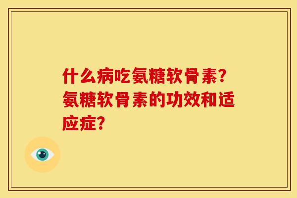 什么吃氨糖软骨素?氨糖软骨素的功效和适应症? 什么吃氨糖软骨素?氨糖软骨素的功效和适应症?