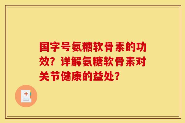 国字号氨糖软骨素的功效？详解氨糖软骨素对关节健康的益处？