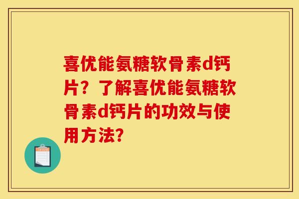喜优能氨糖软骨素d钙片？了解喜优能氨糖软骨素d钙片的功效与使用方法？