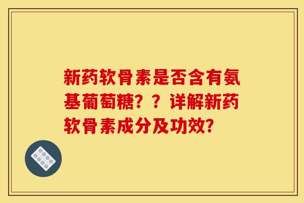 新药软骨素是否含有氨基葡萄糖？？详解新药软骨素成分及功效？