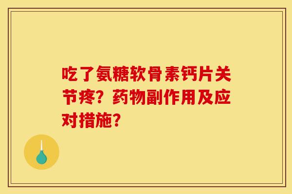 吃了氨糖软骨素钙片关节疼?副作用及应对措施? 吃了氨糖软骨素钙片关节疼?副作用及应对措施?