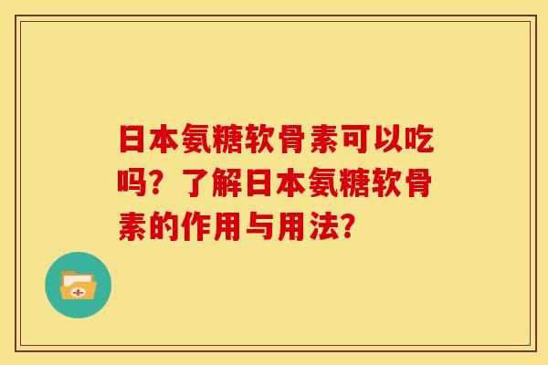 日本氨糖软骨素可以吃吗?了解日本氨糖软骨素的作用与用法? 日本氨糖软骨素可以吃吗?了解日本氨糖软骨素的作用与用法?