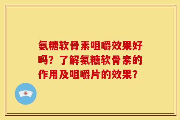 氨糖软骨素咀嚼效果好吗?了解氨糖软骨素的作用及咀嚼片的效果? 氨糖软骨素咀嚼效果好吗?了解氨糖软骨素的作用及咀嚼片的效果?