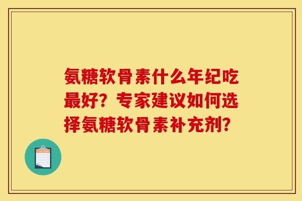 氨糖软骨素什么年纪吃好？专家建议如何选择氨糖软骨素补充剂？