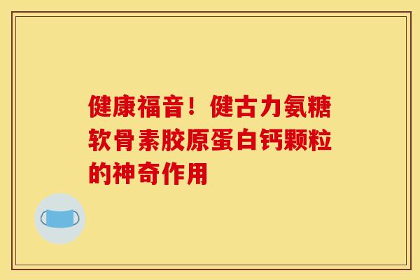 健康福音！健古力氨糖软骨素胶原蛋白钙颗粒的神奇作用