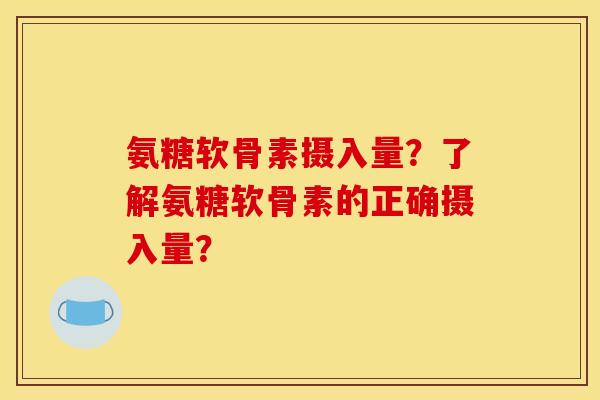 氨糖软骨素摄入量?了解氨糖软骨素的正确摄入量? 氨糖软骨素摄入量?了解氨糖软骨素的正确摄入量?