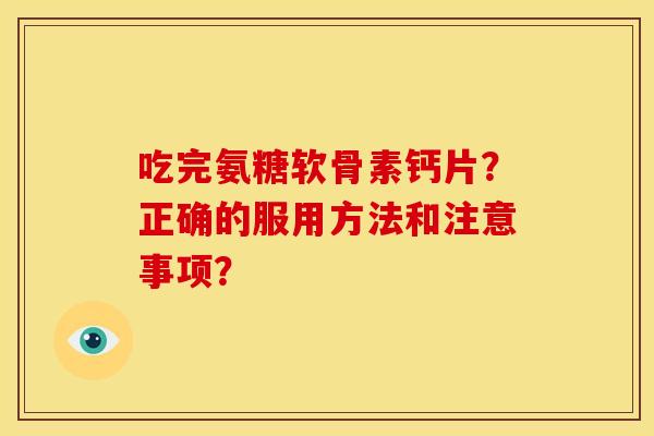 吃完氨糖软骨素钙片?正确的服用方法和注意事项? 吃完氨糖软骨素钙片?正确的服用方法和注意事项?