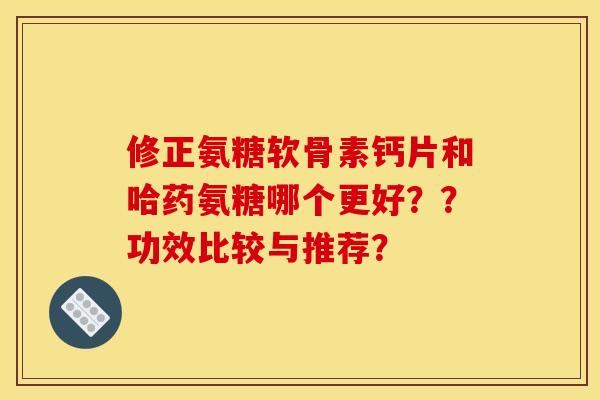 修正氨糖软骨素钙片和哈药氨糖哪个更好??功效比较与推荐? 修正氨糖软骨素钙片和哈药氨糖哪个更好??功效比较与推荐?