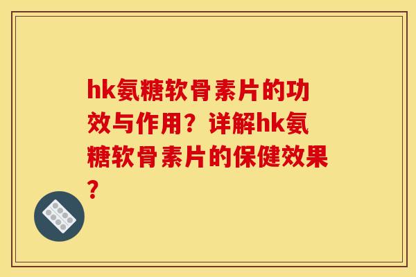 hk氨糖软骨素片的功效与作用?详解hk氨糖软骨素片的保健效果? hk氨糖软骨素片的功效与作用?详解hk氨糖软骨素片的保健效果?