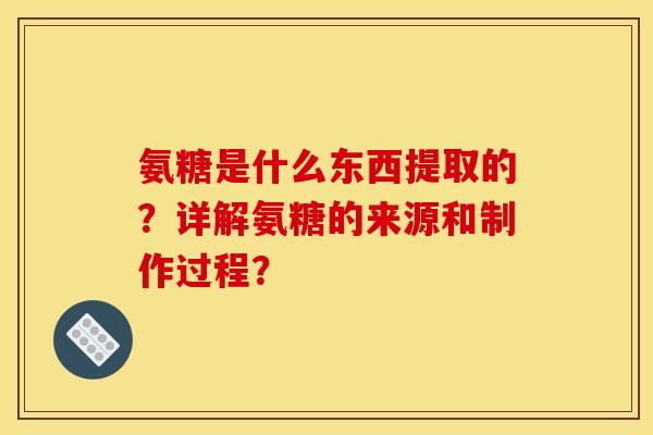 氨糖是什么东西提取的?详解氨糖的来源和制作过程? 氨糖是什么东西提取的?详解氨糖的来源和制作过程?
