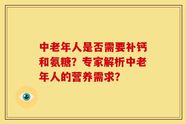 中老年人是否需要补钙和氨糖?专家解析中老年人的营养需求? 中老年人是否需要补钙和氨糖?专家解析中老年人的营养需求?