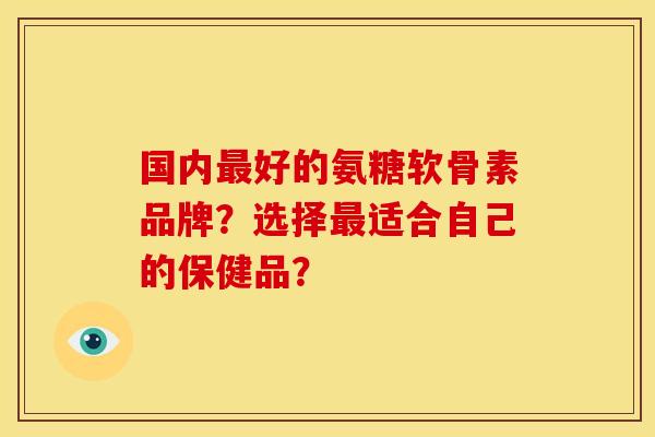 国内好的氨糖软骨素品牌?选择适合自己的保健品? 国内好的氨糖软骨素品牌?选择适合自己的保健品?