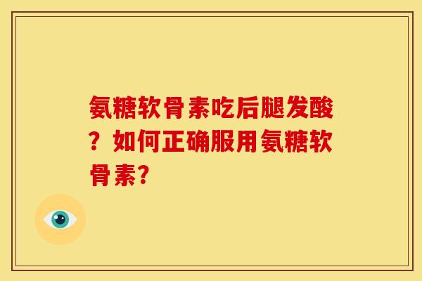 氨糖软骨素吃后腿发酸?如何正确服用氨糖软骨素? 氨糖软骨素吃后腿发酸?如何正确服用氨糖软骨素?