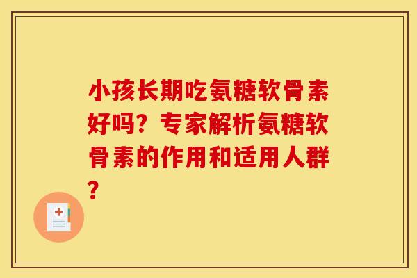 小孩长期吃氨糖软骨素好吗？专家解析氨糖软骨素的作用和适用人群？