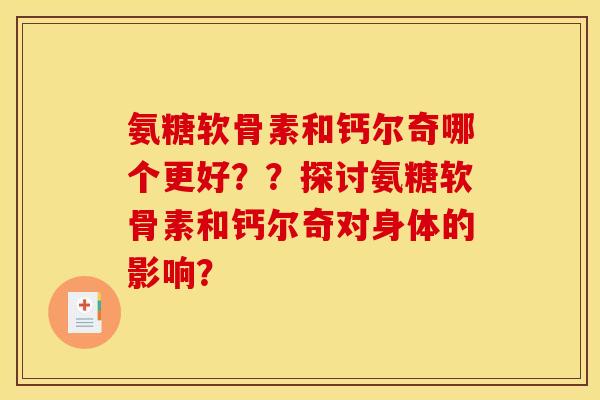 氨糖软骨素和钙尔奇哪个更好??探讨氨糖软骨素和钙尔奇对身体的影响? 氨糖软骨素和钙尔奇哪个更好??探讨氨糖软骨素和钙尔奇对身体的影响?