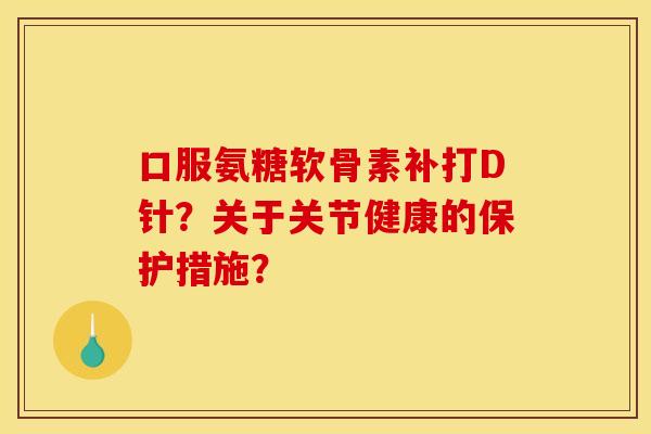 口服氨糖软骨素补打D针？关于关节健康的保护措施？