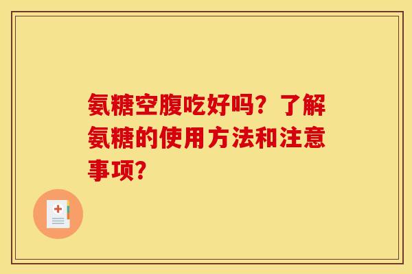 氨糖空腹吃好吗?了解氨糖的使用方法和注意事项? 氨糖空腹吃好吗?了解氨糖的使用方法和注意事项?