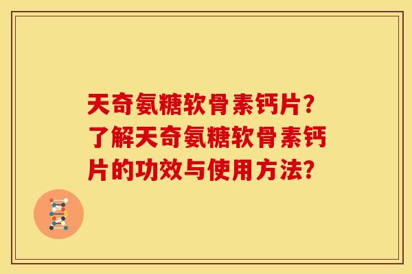 天奇氨糖软骨素钙片?了解天奇氨糖软骨素钙片的功效与使用方法? 天奇氨糖软骨素钙片?了解天奇氨糖软骨素钙片的功效与使用方法?