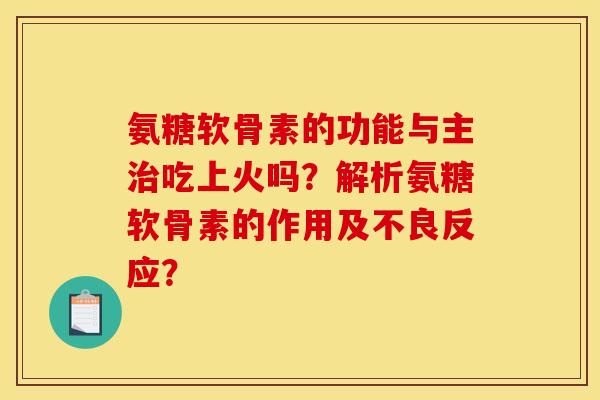 氨糖软骨素的功能与主吃上火吗?解析氨糖软骨素的作用及不良反应? 氨糖软骨素的功能与主吃上火吗?解析氨糖软骨素的作用及不良反应?